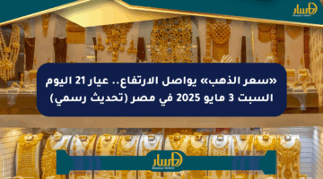 «سعر الذهب» يواصل الارتفاع.. عيار 21 اليوم السبت 3 مايو 2025 في مصر (تحديث رسمي)
